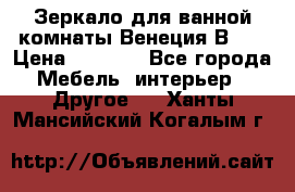 Зеркало для ванной комнаты Венеция В120 › Цена ­ 4 900 - Все города Мебель, интерьер » Другое   . Ханты-Мансийский,Когалым г.